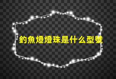 釣魚燈燈珠是什么型號 手機燈珠是什么型號